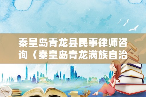 秦皇島青龍縣民事律師咨詢（秦皇島青龍滿族自治縣律師事務所）