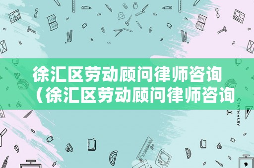 徐匯區(qū)勞動顧問律師咨詢（徐匯區(qū)勞動顧問律師咨詢熱線）