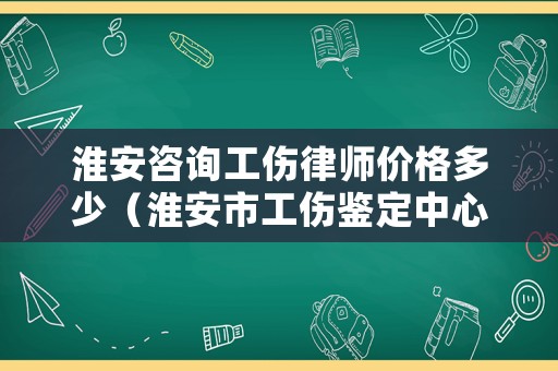 淮安咨詢工傷律師價格多少（淮安市工傷鑒定中心）