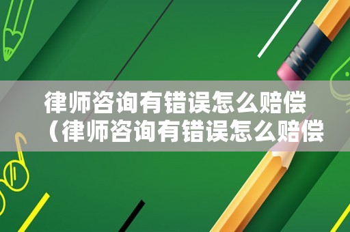 律師咨詢有錯誤怎么賠償（律師咨詢有錯誤怎么賠償案例）