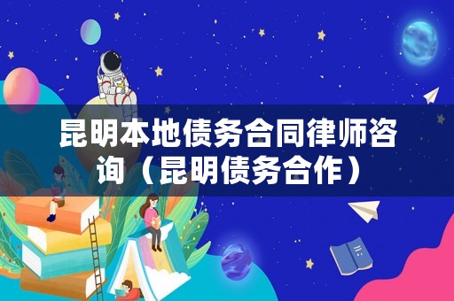 昆明本地債務合同律師咨詢（昆明債務合作）