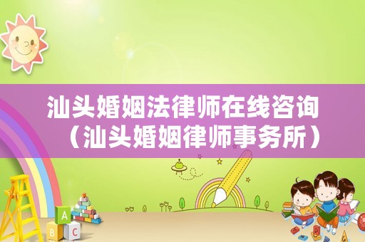 汕頭婚姻法律師在線咨詢（汕頭婚姻律師事務所）