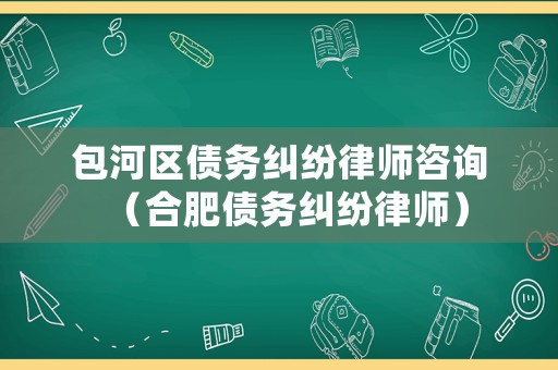 包河區債務糾紛律師咨詢（合肥債務糾紛律師）