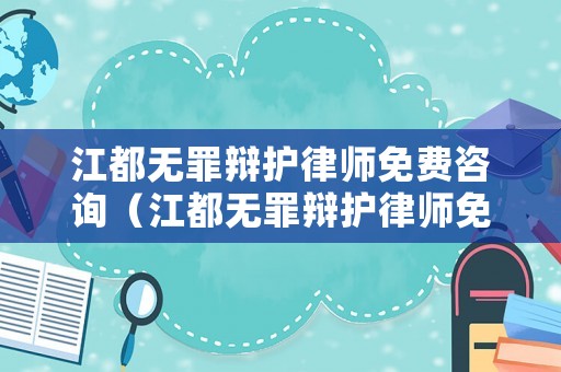 江都無罪辯護律師免費咨詢（江都無罪辯護律師免費咨詢電話）