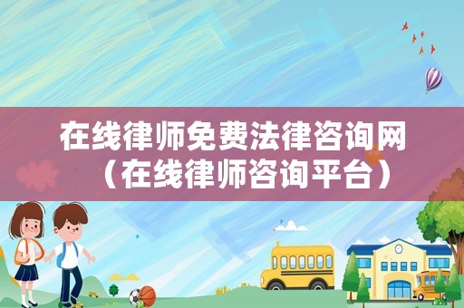 在線律師免費(fèi)法律咨詢網(wǎng)（在線律師咨詢平臺(tái)）