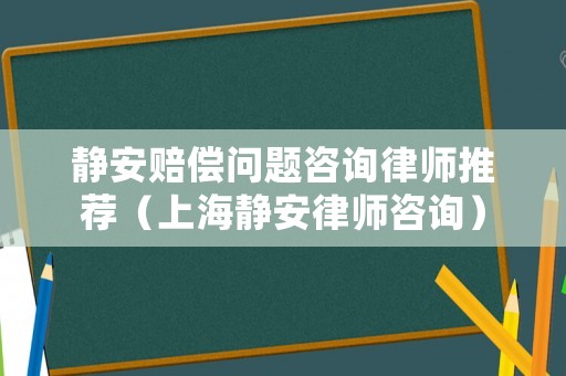 靜安賠償問題咨詢律師推薦（上海靜安律師咨詢）