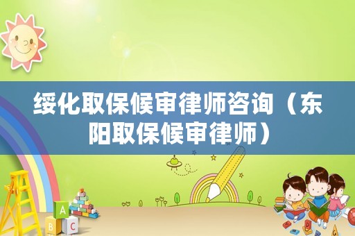 綏化取保候審律師咨詢（東陽取保候審律師）