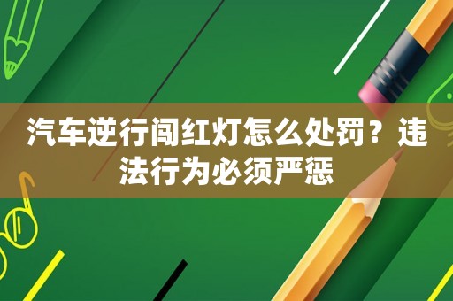 汽車逆行闖紅燈怎么處罰？違法行為必須嚴懲