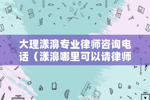 大理漾濞專業律師咨詢電話（漾濞哪里可以請律師）
