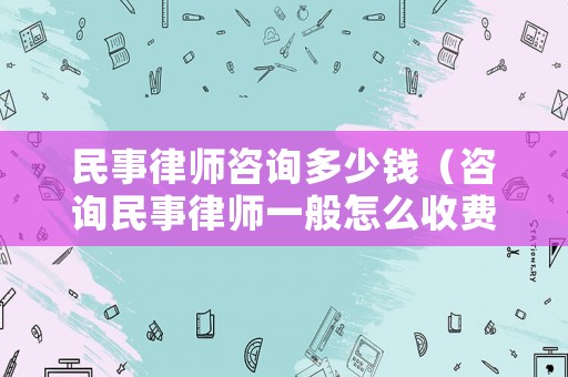 民事律師咨詢多少錢（咨詢民事律師一般怎么收費的）