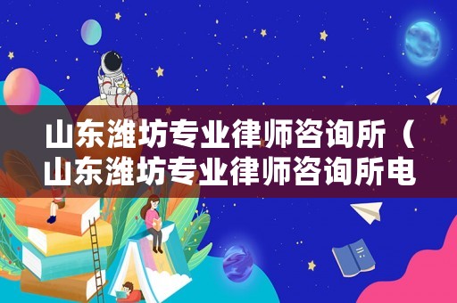 山東濰坊專業律師咨詢所（山東濰坊專業律師咨詢所電話）