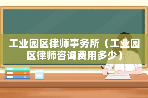 工業園區律師事務所（工業園區律師咨詢費用多少）
