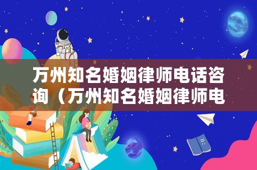 萬州知名婚姻律師電話咨詢（萬州知名婚姻律師電話咨詢號碼）