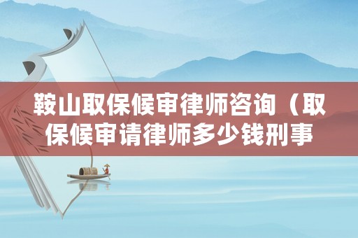 鞍山取保候審律師咨詢（取保候審請律師多少錢刑事案件）