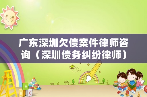 廣東深圳欠債案件律師咨詢（深圳債務(wù)糾紛律師）