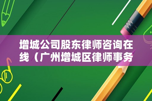 增城公司股東律師咨詢在線（廣州增城區(qū)律師事務(wù)所服務(wù)電話）