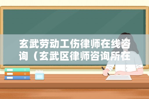 玄武勞動工傷律師在線咨詢（玄武區律師咨詢所在什么地方）