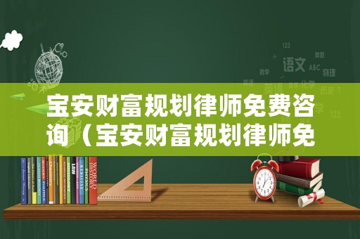 寶安財富規劃律師免費咨詢（寶安財富規劃律師免費咨詢電話）