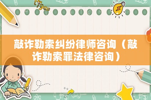 敲詐勒索糾紛律師咨詢（敲詐勒索罪法律咨詢）