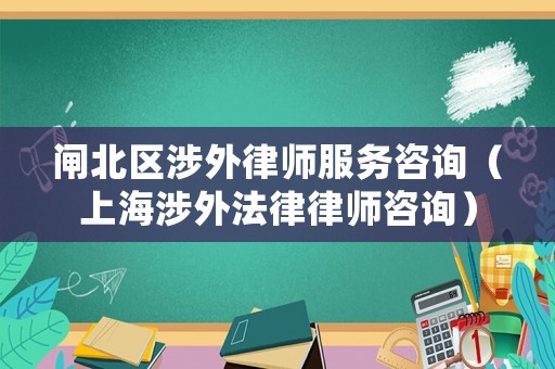 閘北區涉外律師服務咨詢（上海涉外法律律師咨詢）