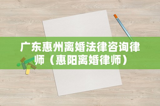 廣東惠州離婚法律咨詢律師（惠陽離婚律師）