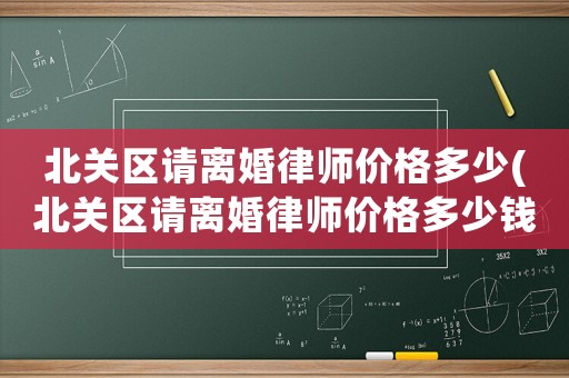 北關區(qū)請離婚律師價格多少(北關區(qū)請離婚律師價格多少錢)