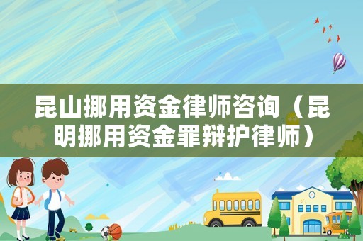 昆山挪用資金律師咨詢（昆明挪用資金罪辯護律師）