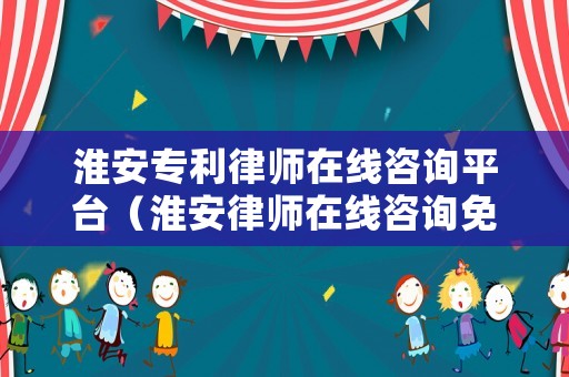 淮安專利律師在線咨詢平臺（淮安律師在線咨詢免費）