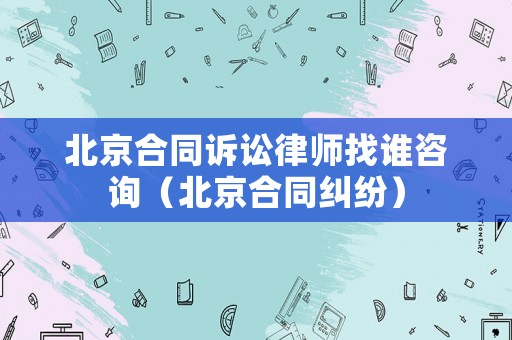 北京合同訴訟律師找誰咨詢（北京合同糾紛）