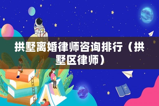 拱墅離婚律師咨詢排行（拱墅區(qū)律師）
