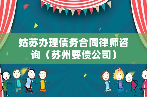 姑蘇辦理債務合同律師咨詢（蘇州要債公司）