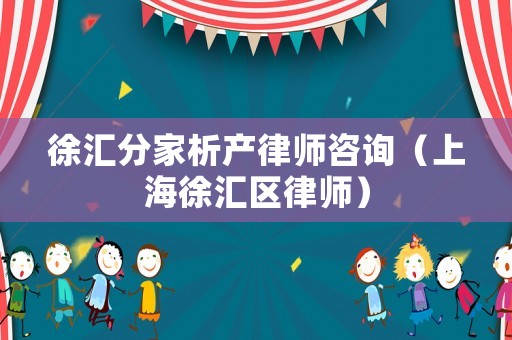 徐匯分家析產律師咨詢（上海徐匯區律師）