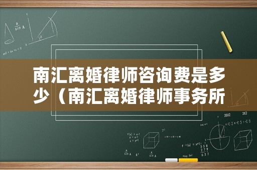 南匯離婚律師咨詢費是多少（南匯離婚律師事務所）
