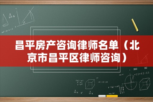 昌平房產咨詢律師名單（北京市昌平區律師咨詢）