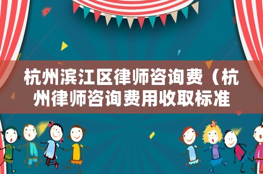杭州濱江區(qū)律師咨詢費（杭州律師咨詢費用收取標(biāo)準(zhǔn)）