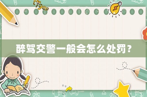醉駕交警一般會(huì)怎么處罰？