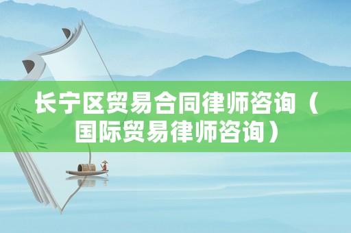 長寧區貿易合同律師咨詢（國際貿易律師咨詢）