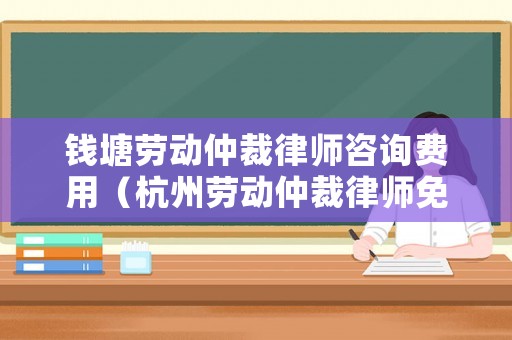 錢塘勞動仲裁律師咨詢費用（杭州勞動仲裁律師免費咨詢）
