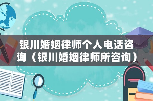 銀川婚姻律師個人電話咨詢（銀川婚姻律師所咨詢）