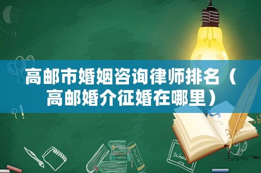高郵市婚姻咨詢律師排名（高郵婚介征婚在哪里）