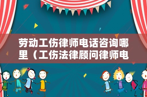 勞動工傷律師電話咨詢哪里（工傷法律顧問律師電話號碼）