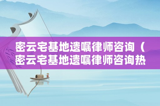 密云宅基地遺囑律師咨詢（密云宅基地遺囑律師咨詢熱線）