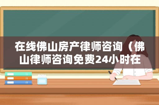 在線佛山房產律師咨詢（佛山律師咨詢免費24小時在線）