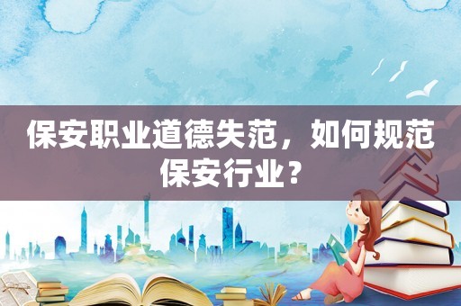 保安職業(yè)道德失范，如何規(guī)范保安行業(yè)？
