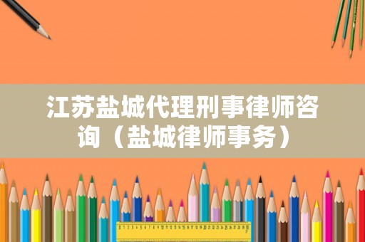 江蘇鹽城代理刑事律師咨詢（鹽城律師事務）
