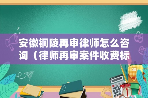 安徽銅陵再審律師怎么咨詢（律師再審案件收費(fèi)標(biāo)準(zhǔn)）