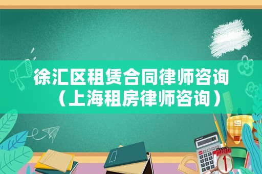 徐匯區(qū)租賃合同律師咨詢（上海租房律師咨詢）