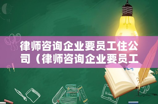 律師咨詢企業(yè)要員工住公司（律師咨詢企業(yè)要員工住公司合法嗎）