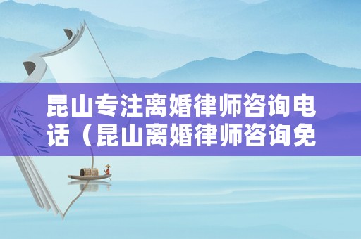 昆山專注離婚律師咨詢電話（昆山離婚律師咨詢免費）