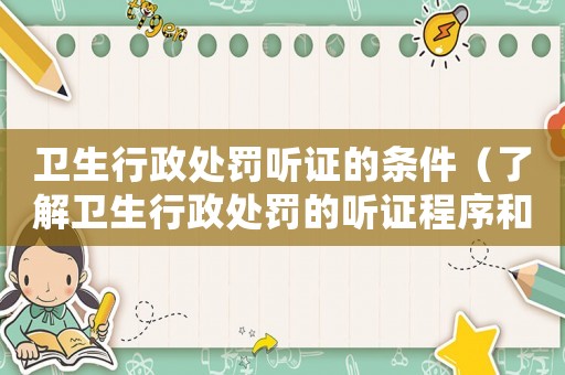衛生行政處罰聽證的條件（了解衛生行政處罰的聽證程序和要求）